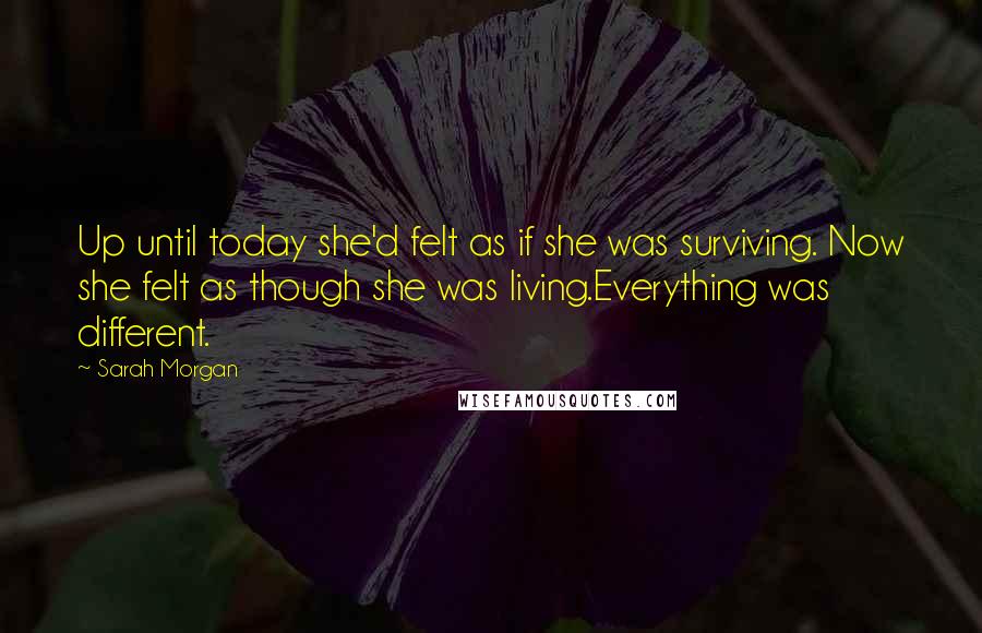 Sarah Morgan Quotes: Up until today she'd felt as if she was surviving. Now she felt as though she was living.Everything was different.
