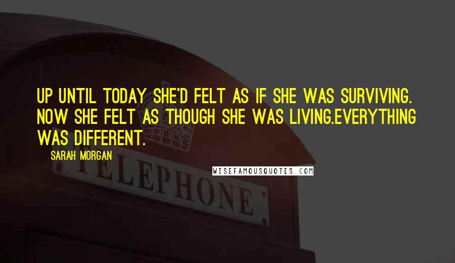 Sarah Morgan Quotes: Up until today she'd felt as if she was surviving. Now she felt as though she was living.Everything was different.