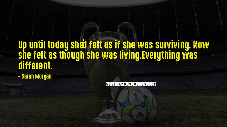 Sarah Morgan Quotes: Up until today she'd felt as if she was surviving. Now she felt as though she was living.Everything was different.