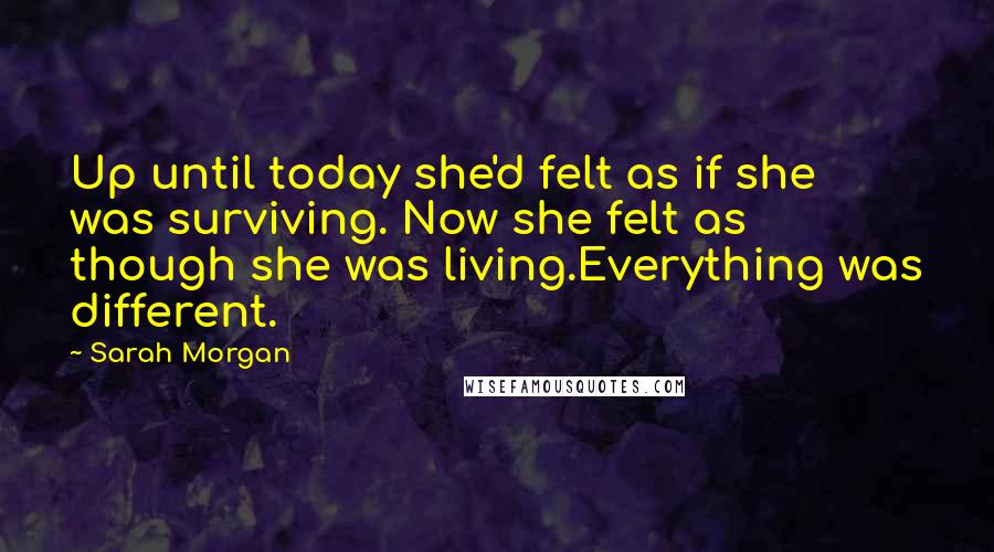 Sarah Morgan Quotes: Up until today she'd felt as if she was surviving. Now she felt as though she was living.Everything was different.