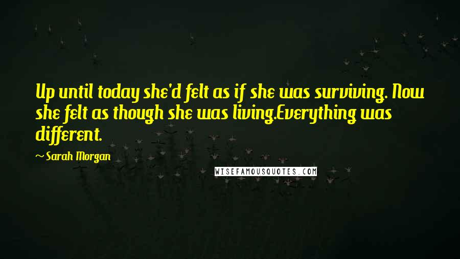 Sarah Morgan Quotes: Up until today she'd felt as if she was surviving. Now she felt as though she was living.Everything was different.