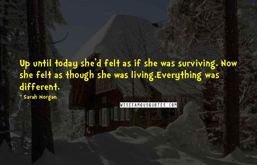 Sarah Morgan Quotes: Up until today she'd felt as if she was surviving. Now she felt as though she was living.Everything was different.