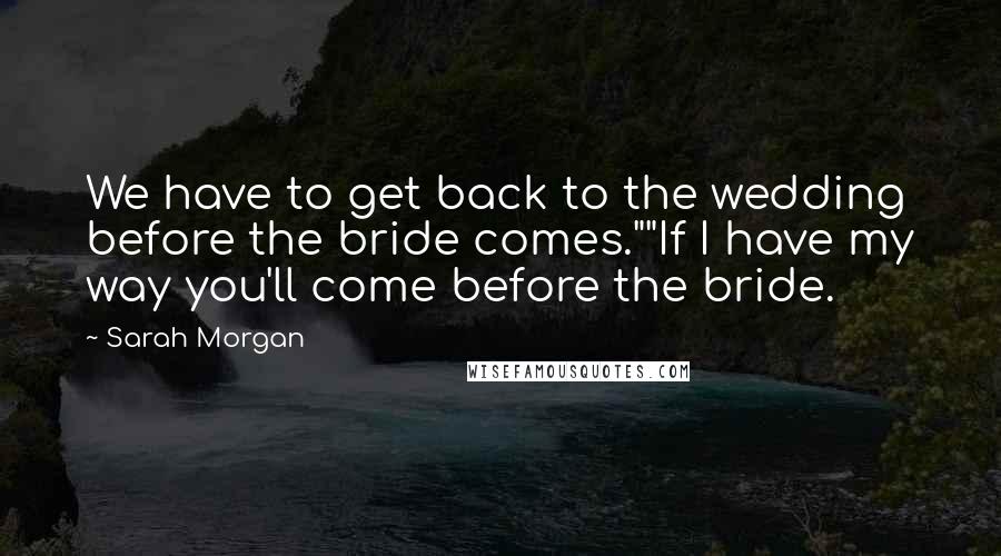 Sarah Morgan Quotes: We have to get back to the wedding before the bride comes.""If I have my way you'll come before the bride.