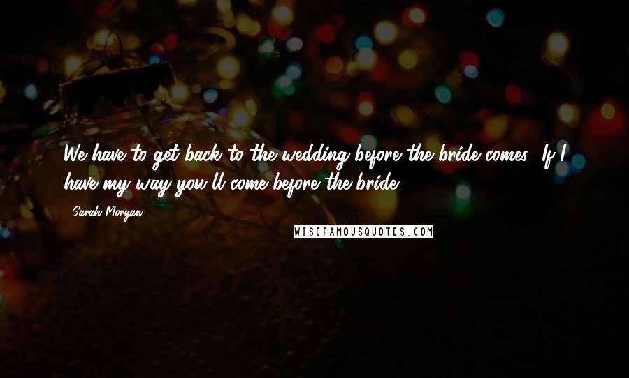 Sarah Morgan Quotes: We have to get back to the wedding before the bride comes.""If I have my way you'll come before the bride.