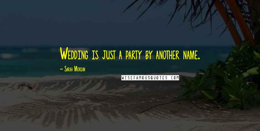 Sarah Morgan Quotes: Wedding is just a party by another name.