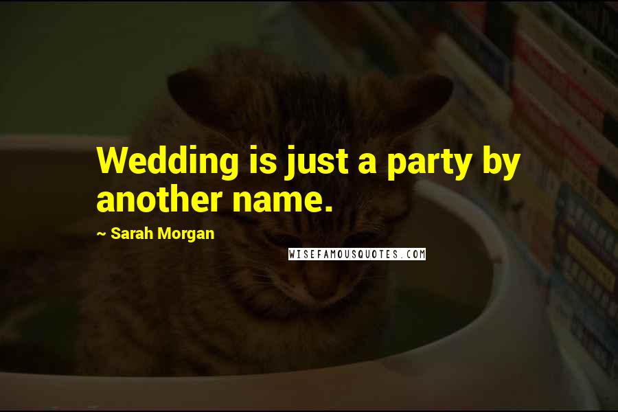 Sarah Morgan Quotes: Wedding is just a party by another name.