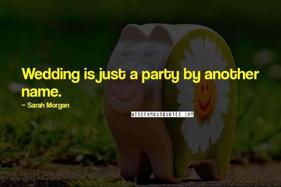 Sarah Morgan Quotes: Wedding is just a party by another name.