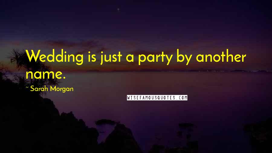 Sarah Morgan Quotes: Wedding is just a party by another name.