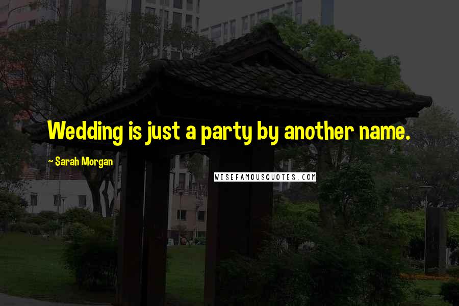 Sarah Morgan Quotes: Wedding is just a party by another name.