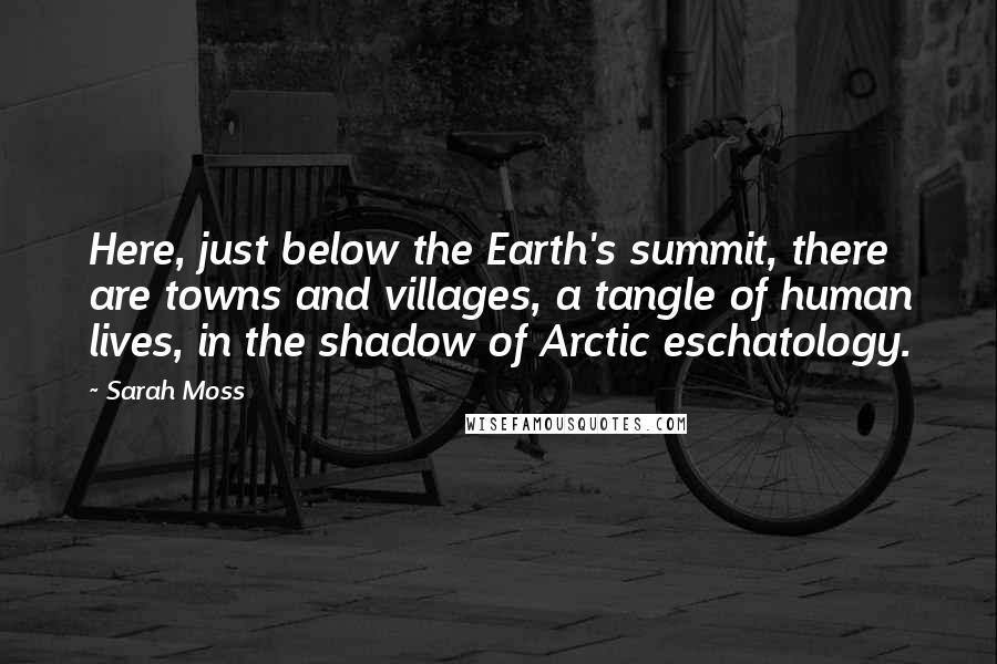 Sarah Moss Quotes: Here, just below the Earth's summit, there are towns and villages, a tangle of human lives, in the shadow of Arctic eschatology.