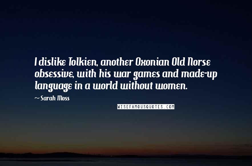 Sarah Moss Quotes: I dislike Tolkien, another Oxonian Old Norse obsessive, with his war games and made-up language in a world without women.