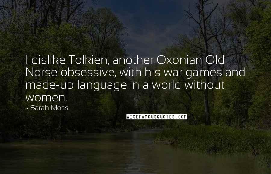 Sarah Moss Quotes: I dislike Tolkien, another Oxonian Old Norse obsessive, with his war games and made-up language in a world without women.