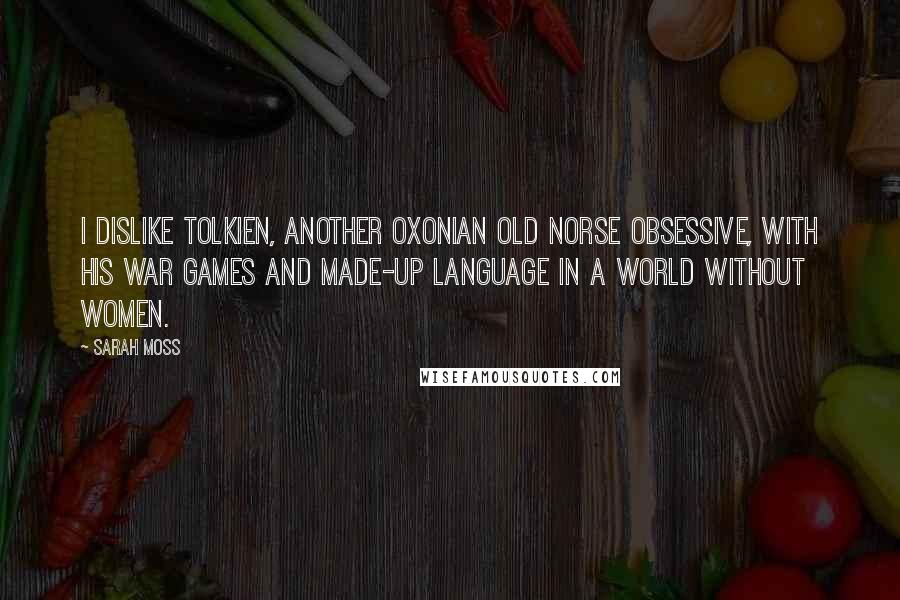 Sarah Moss Quotes: I dislike Tolkien, another Oxonian Old Norse obsessive, with his war games and made-up language in a world without women.