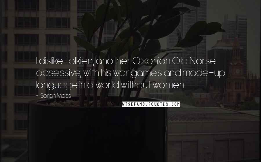 Sarah Moss Quotes: I dislike Tolkien, another Oxonian Old Norse obsessive, with his war games and made-up language in a world without women.
