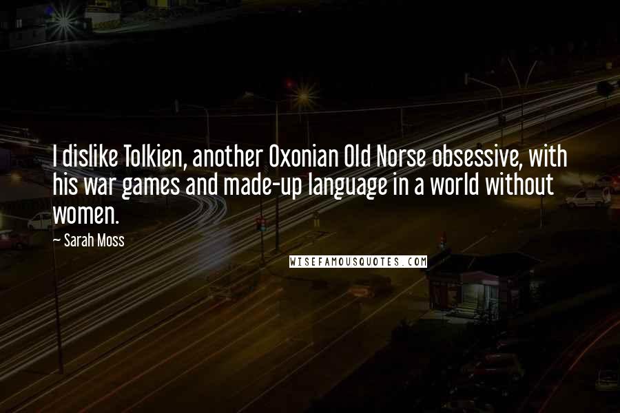 Sarah Moss Quotes: I dislike Tolkien, another Oxonian Old Norse obsessive, with his war games and made-up language in a world without women.