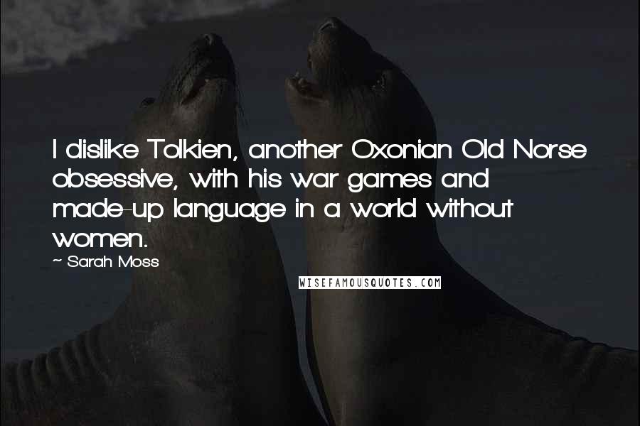 Sarah Moss Quotes: I dislike Tolkien, another Oxonian Old Norse obsessive, with his war games and made-up language in a world without women.