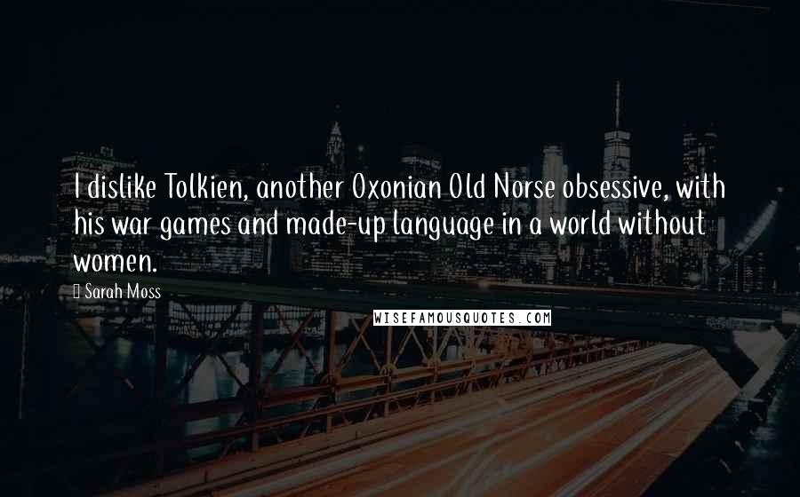 Sarah Moss Quotes: I dislike Tolkien, another Oxonian Old Norse obsessive, with his war games and made-up language in a world without women.