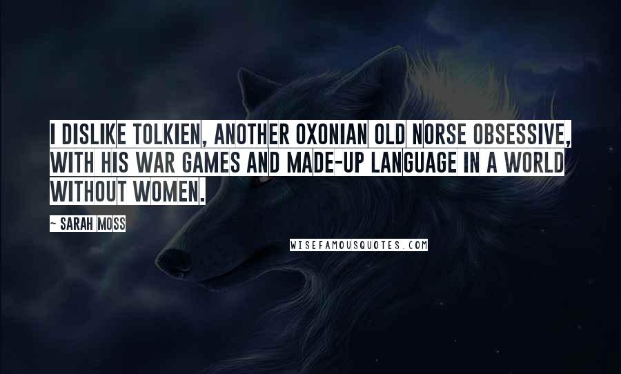 Sarah Moss Quotes: I dislike Tolkien, another Oxonian Old Norse obsessive, with his war games and made-up language in a world without women.