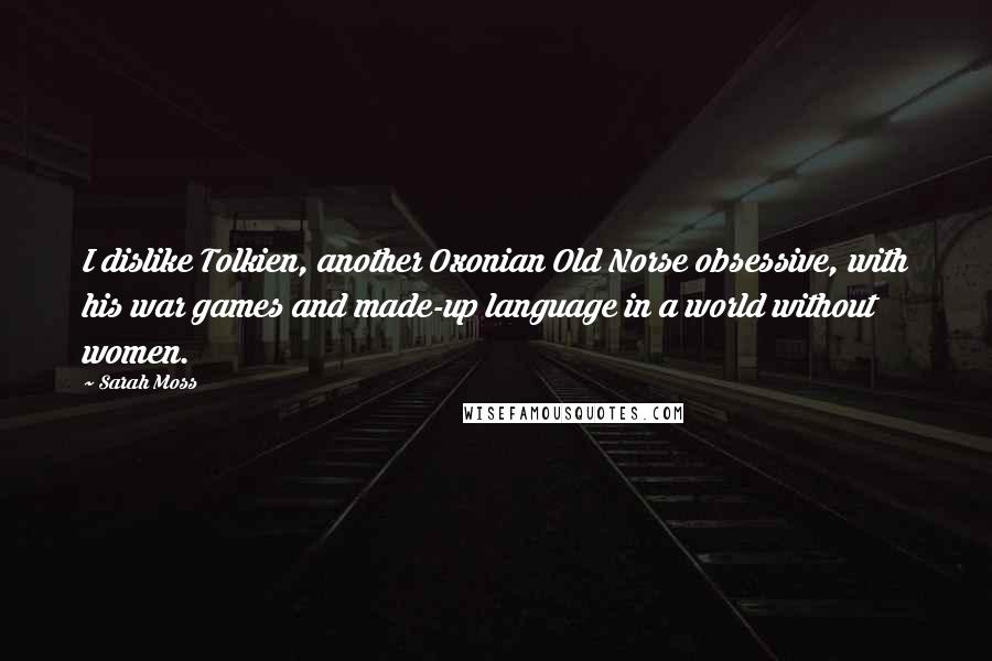 Sarah Moss Quotes: I dislike Tolkien, another Oxonian Old Norse obsessive, with his war games and made-up language in a world without women.