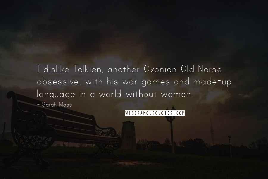 Sarah Moss Quotes: I dislike Tolkien, another Oxonian Old Norse obsessive, with his war games and made-up language in a world without women.