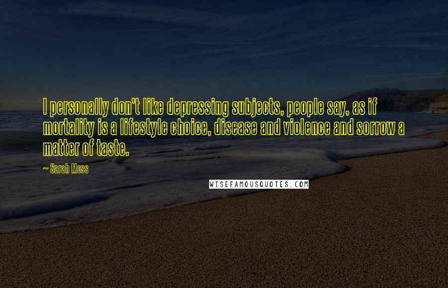 Sarah Moss Quotes: I personally don't like depressing subjects, people say, as if mortality is a lifestyle choice, disease and violence and sorrow a matter of taste.
