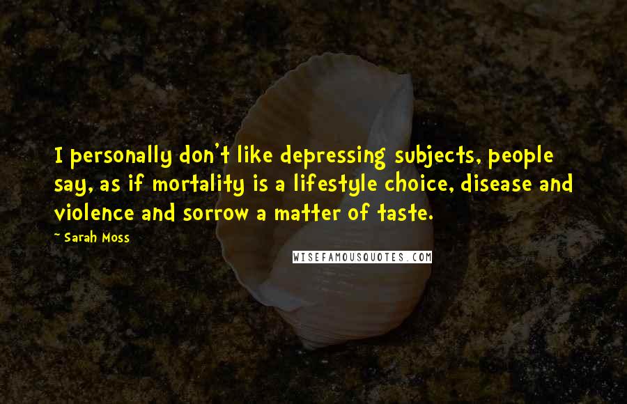 Sarah Moss Quotes: I personally don't like depressing subjects, people say, as if mortality is a lifestyle choice, disease and violence and sorrow a matter of taste.
