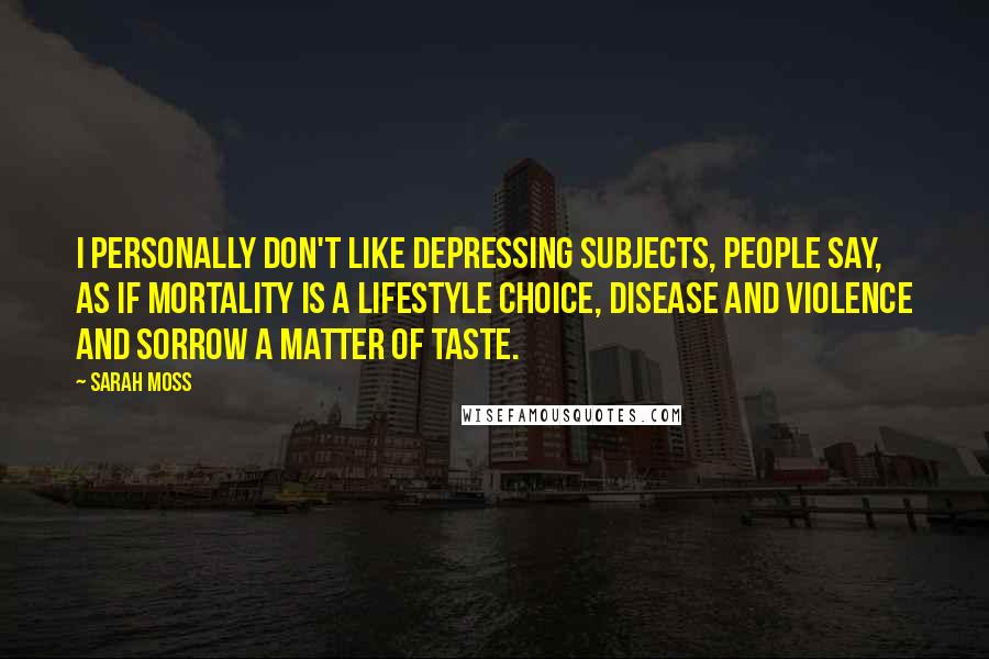 Sarah Moss Quotes: I personally don't like depressing subjects, people say, as if mortality is a lifestyle choice, disease and violence and sorrow a matter of taste.