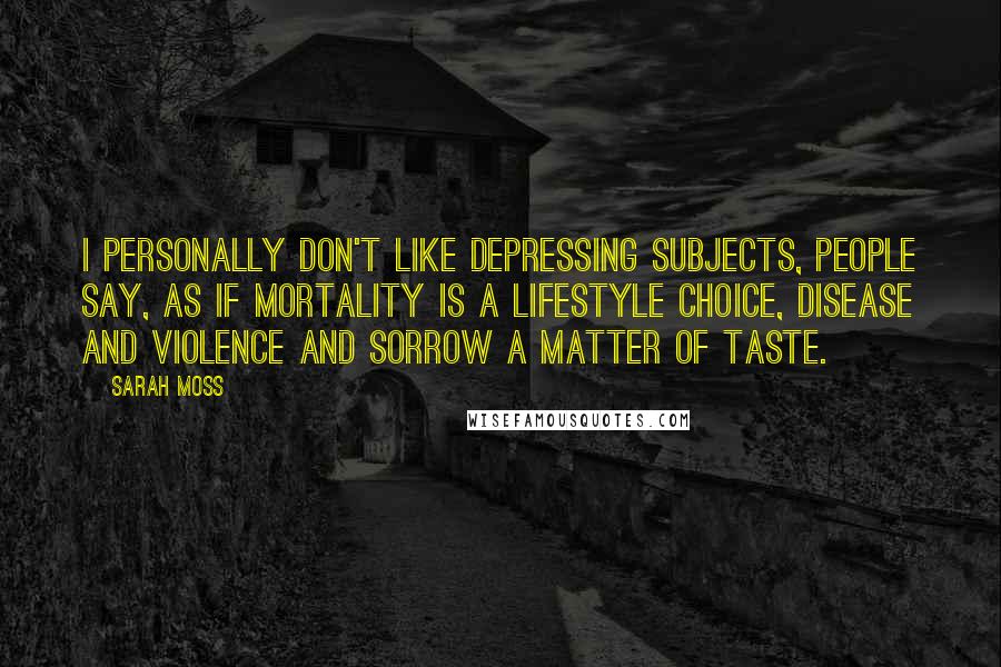 Sarah Moss Quotes: I personally don't like depressing subjects, people say, as if mortality is a lifestyle choice, disease and violence and sorrow a matter of taste.