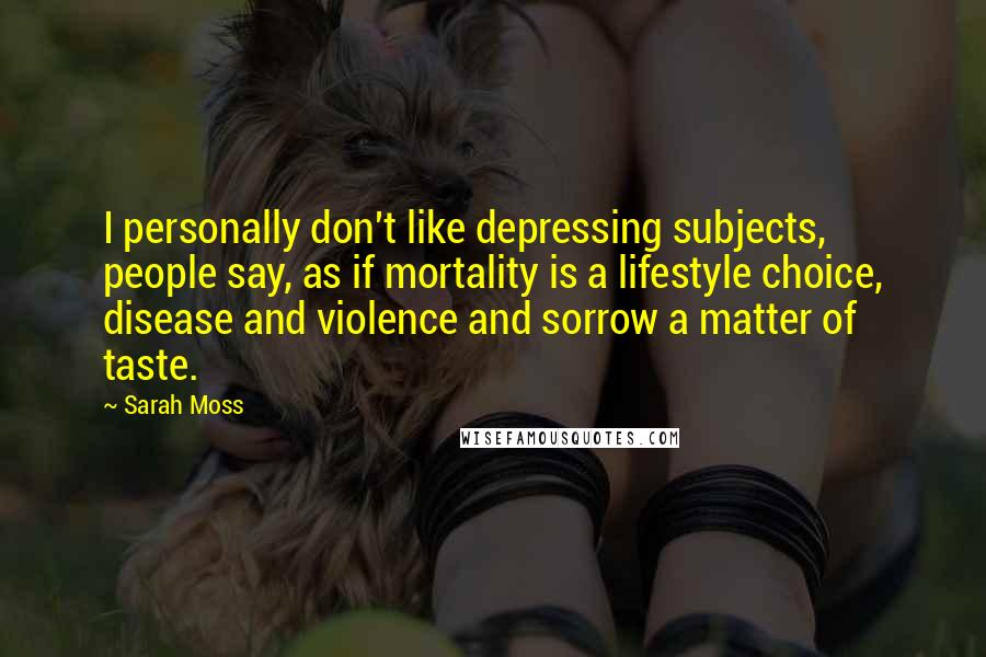 Sarah Moss Quotes: I personally don't like depressing subjects, people say, as if mortality is a lifestyle choice, disease and violence and sorrow a matter of taste.