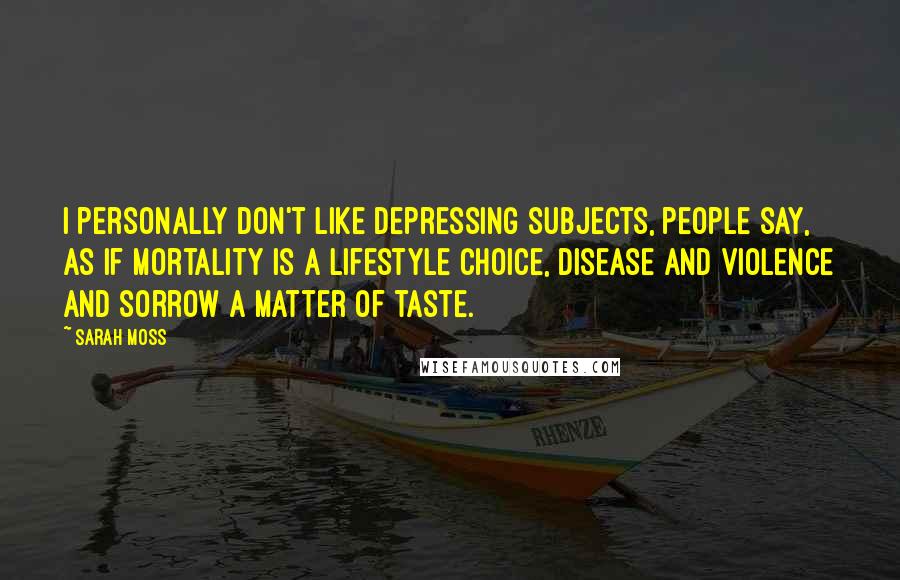 Sarah Moss Quotes: I personally don't like depressing subjects, people say, as if mortality is a lifestyle choice, disease and violence and sorrow a matter of taste.