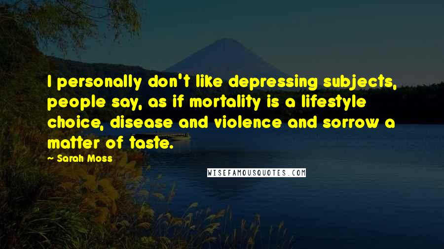 Sarah Moss Quotes: I personally don't like depressing subjects, people say, as if mortality is a lifestyle choice, disease and violence and sorrow a matter of taste.