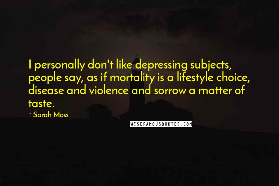 Sarah Moss Quotes: I personally don't like depressing subjects, people say, as if mortality is a lifestyle choice, disease and violence and sorrow a matter of taste.