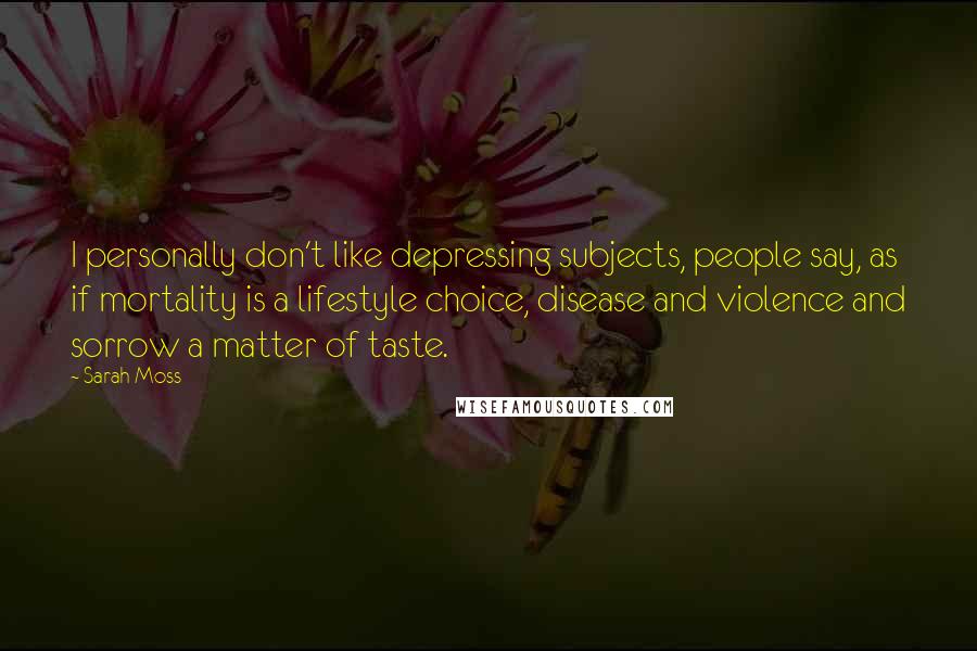 Sarah Moss Quotes: I personally don't like depressing subjects, people say, as if mortality is a lifestyle choice, disease and violence and sorrow a matter of taste.