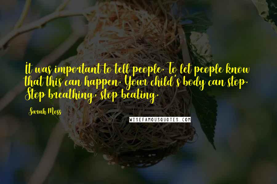 Sarah Moss Quotes: It was important to tell people. To let people know that this can happen. Your child's body can stop. Stop breathing, stop beating.