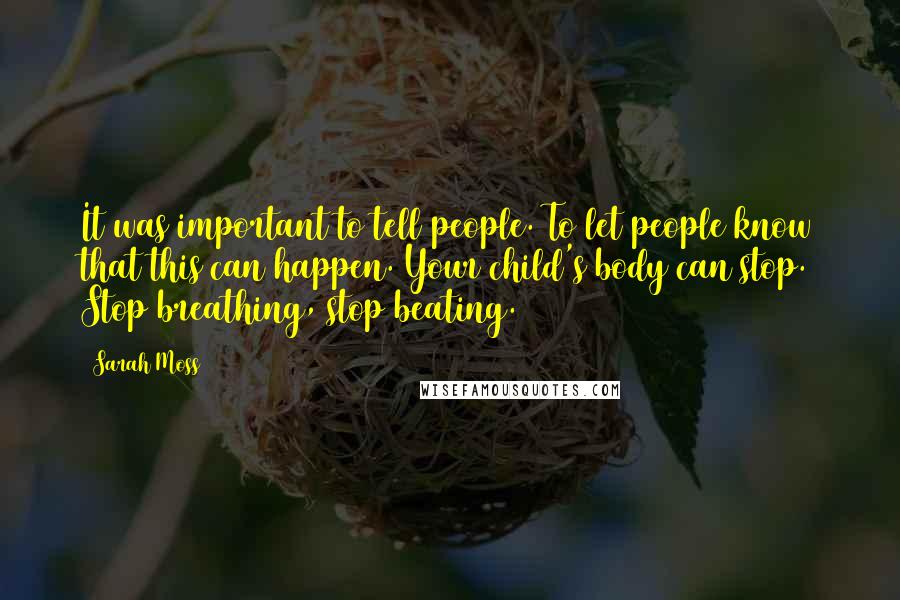 Sarah Moss Quotes: It was important to tell people. To let people know that this can happen. Your child's body can stop. Stop breathing, stop beating.