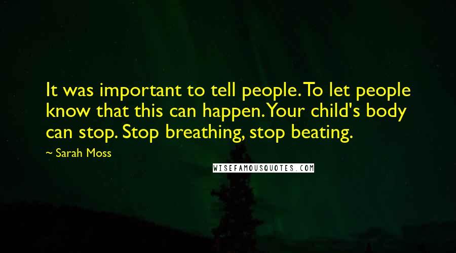 Sarah Moss Quotes: It was important to tell people. To let people know that this can happen. Your child's body can stop. Stop breathing, stop beating.