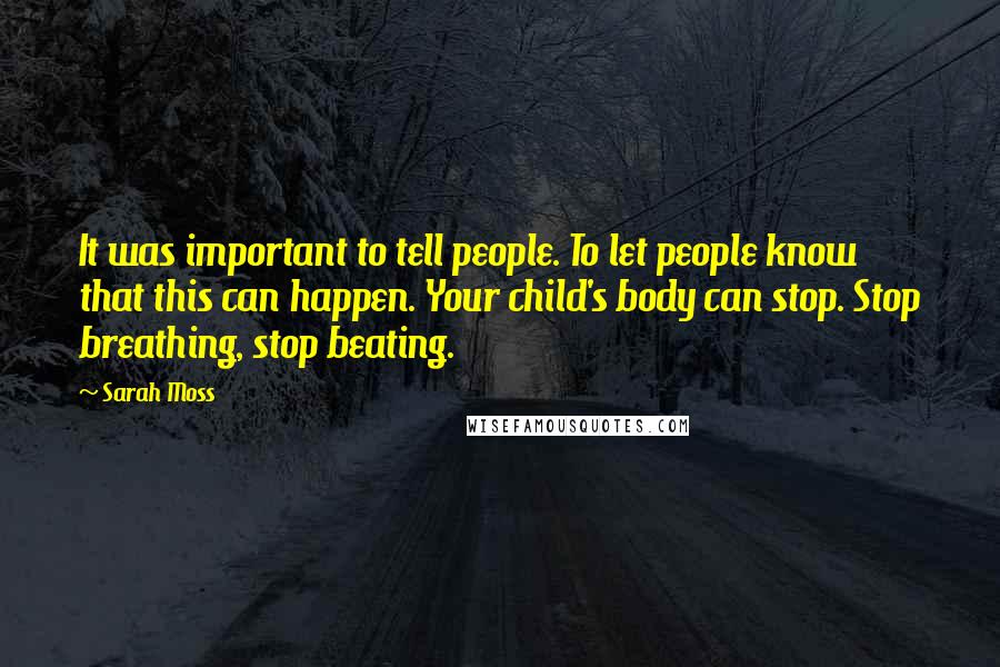 Sarah Moss Quotes: It was important to tell people. To let people know that this can happen. Your child's body can stop. Stop breathing, stop beating.