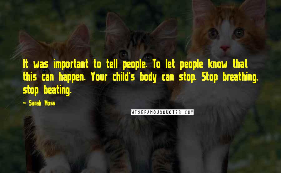 Sarah Moss Quotes: It was important to tell people. To let people know that this can happen. Your child's body can stop. Stop breathing, stop beating.