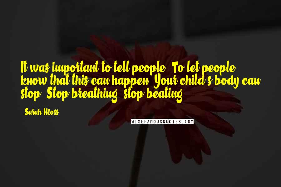 Sarah Moss Quotes: It was important to tell people. To let people know that this can happen. Your child's body can stop. Stop breathing, stop beating.