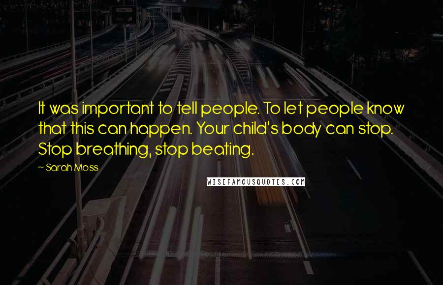 Sarah Moss Quotes: It was important to tell people. To let people know that this can happen. Your child's body can stop. Stop breathing, stop beating.