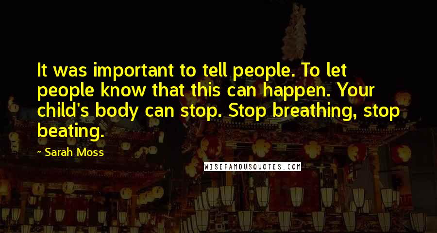 Sarah Moss Quotes: It was important to tell people. To let people know that this can happen. Your child's body can stop. Stop breathing, stop beating.