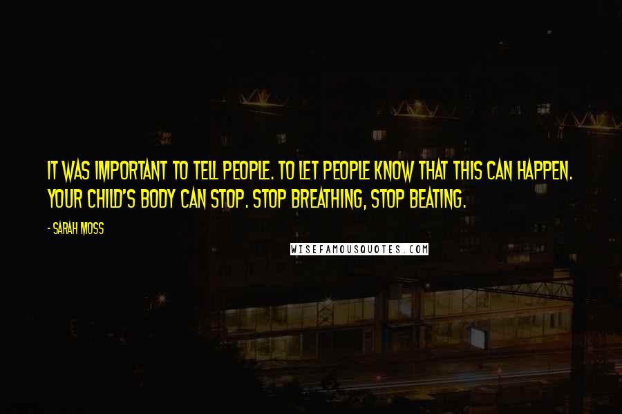 Sarah Moss Quotes: It was important to tell people. To let people know that this can happen. Your child's body can stop. Stop breathing, stop beating.