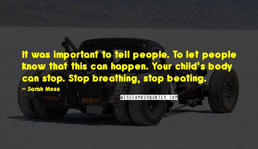 Sarah Moss Quotes: It was important to tell people. To let people know that this can happen. Your child's body can stop. Stop breathing, stop beating.