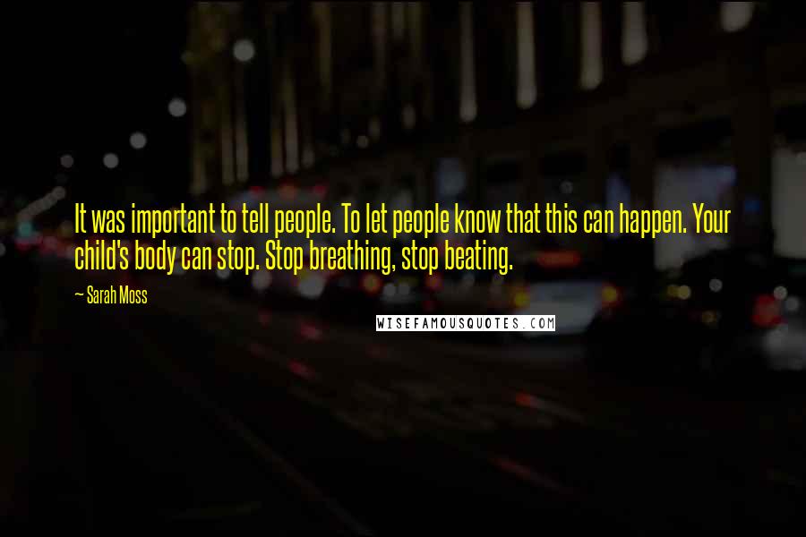 Sarah Moss Quotes: It was important to tell people. To let people know that this can happen. Your child's body can stop. Stop breathing, stop beating.