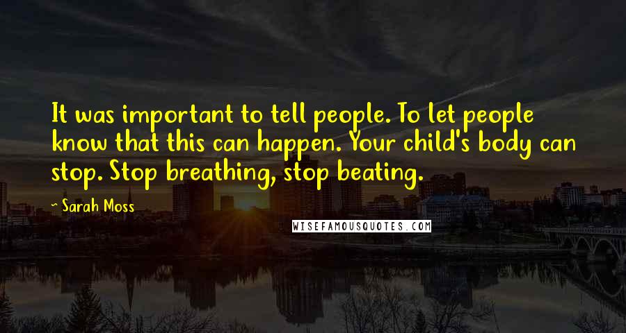 Sarah Moss Quotes: It was important to tell people. To let people know that this can happen. Your child's body can stop. Stop breathing, stop beating.