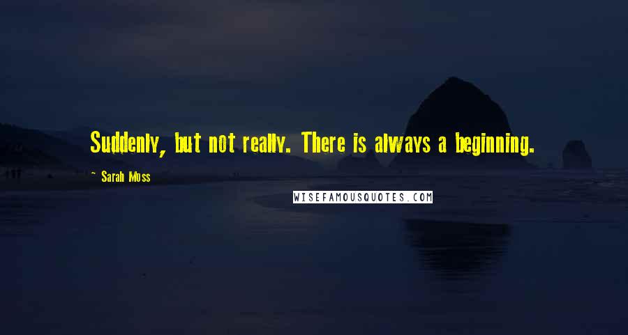 Sarah Moss Quotes: Suddenly, but not really. There is always a beginning.