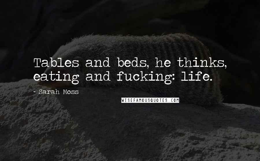 Sarah Moss Quotes: Tables and beds, he thinks, eating and fucking: life.