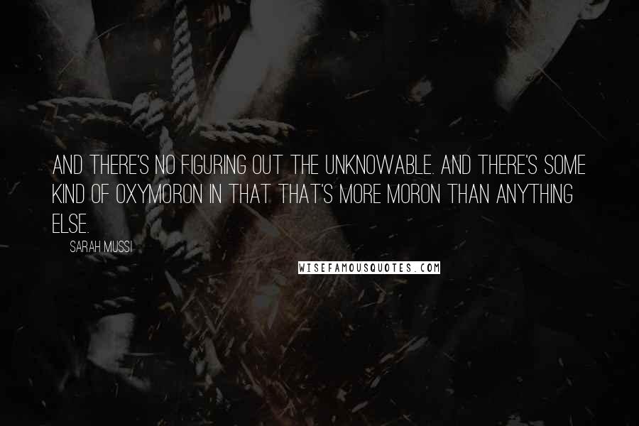 Sarah Mussi Quotes: And there's no figuring out the unknowable. And there's some kind of oxymoron in that that's more moron than anything else.