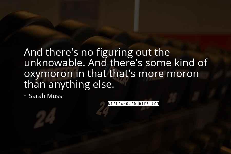 Sarah Mussi Quotes: And there's no figuring out the unknowable. And there's some kind of oxymoron in that that's more moron than anything else.