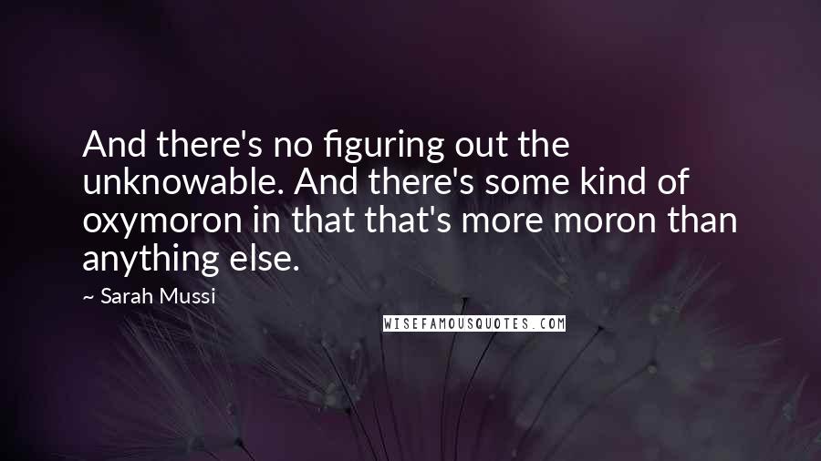 Sarah Mussi Quotes: And there's no figuring out the unknowable. And there's some kind of oxymoron in that that's more moron than anything else.